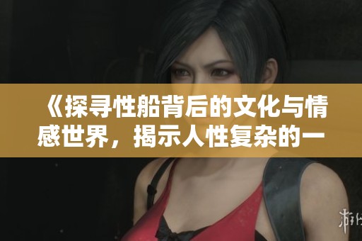 《探寻性船背后的文化与情感世界，揭示人性复杂的一面》