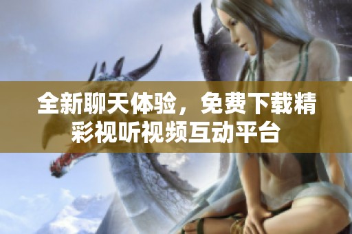 全新聊天体验，免费下载精彩视听视频互动平台