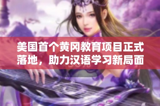 美国首个黄冈教育项目正式落地，助力汉语学习新局面