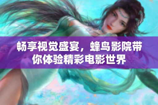 畅享视觉盛宴，蜂鸟影院带你体验精彩电影世界