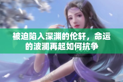 被迫陷入深渊的伦轩，命运的波澜再起如何抗争