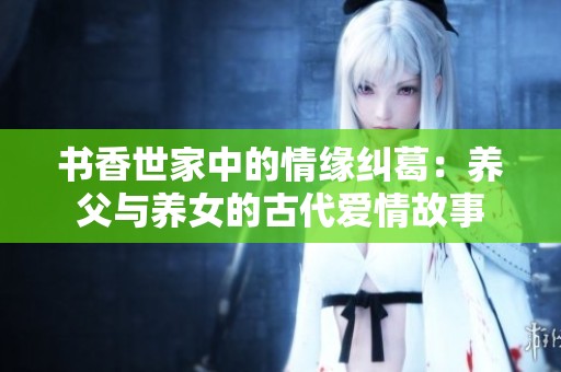书香世家中的情缘纠葛：养父与养女的古代爱情故事
