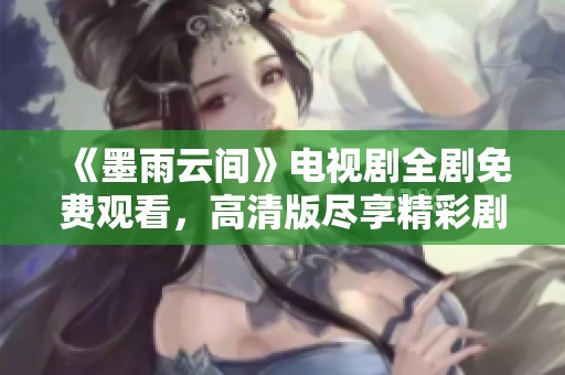 《墨雨云间》电视剧全剧免费观看，高清版尽享精彩剧情