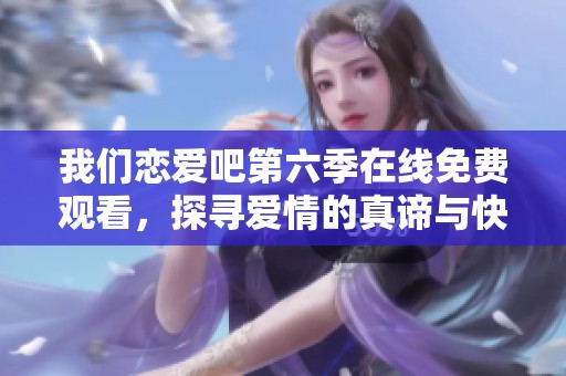 我们恋爱吧第六季在线免费观看，探寻爱情的真谛与快乐