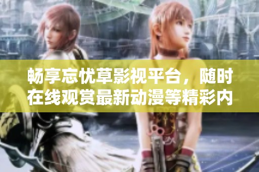畅享忘忧草影视平台，随时在线观赏最新动漫等精彩内容