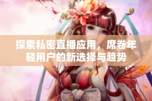 探索私密直播应用，席卷年轻用户的新选择与趋势