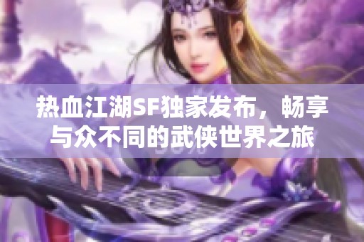 热血江湖SF独家发布，畅享与众不同的武侠世界之旅