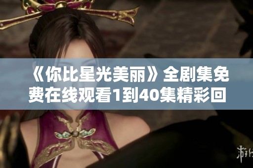 《你比星光美丽》全剧集免费在线观看1到40集精彩回顾！