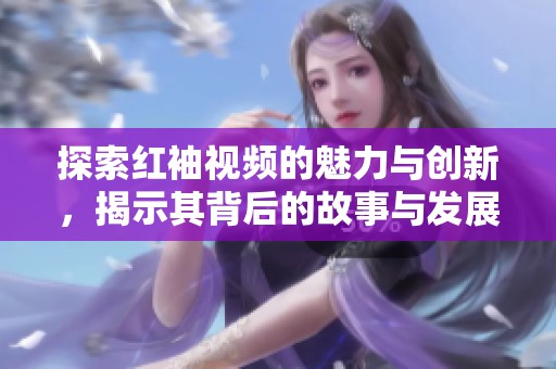 探索红袖视频的魅力与创新，揭示其背后的故事与发展趋势