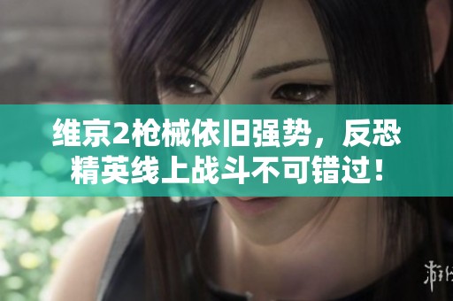 维京2枪械依旧强势，反恐精英线上战斗不可错过！