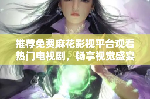 推荐免费麻花影视平台观看热门电视剧，畅享视觉盛宴