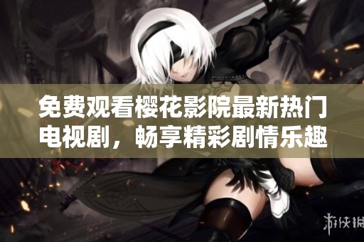免费观看樱花影院最新热门电视剧，畅享精彩剧情乐趣