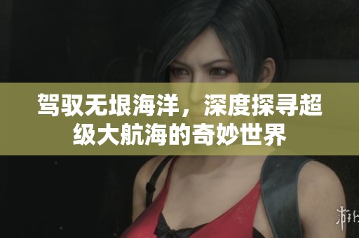 驾驭无垠海洋，深度探寻超级大航海的奇妙世界