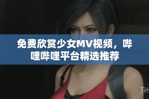 免费欣赏少女MV视频，哔哩哔哩平台精选推荐