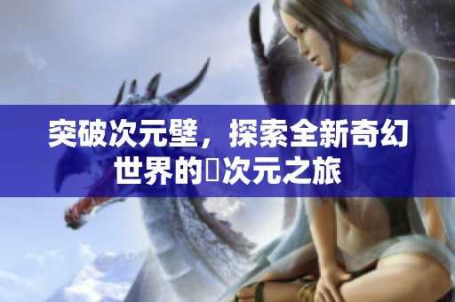 突破次元壁，探索全新奇幻世界的囧次元之旅