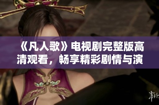 《凡人歌》电视剧完整版高清观看，畅享精彩剧情与演出