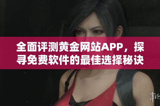 全面评测黄金网站APP，探寻免费软件的最佳选择秘诀