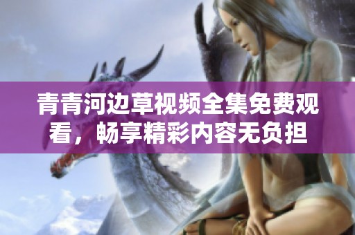 青青河边草视频全集免费观看，畅享精彩内容无负担