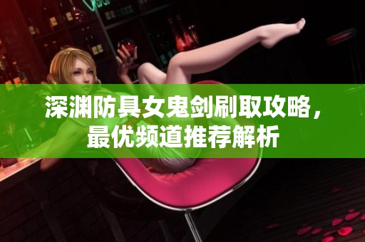 深渊防具女鬼剑刷取攻略，最优频道推荐解析