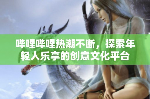 哔哩哔哩热潮不断，探索年轻人乐享的创意文化平台