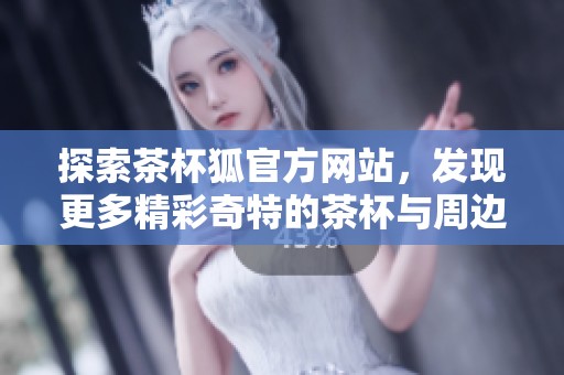 探索茶杯狐官方网站，发现更多精彩奇特的茶杯与周边产品