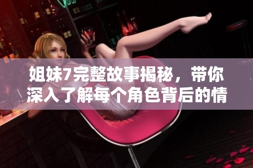 姐妹7完整故事揭秘，带你深入了解每个角色背后的情感纠葛