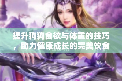 提升狗狗食欲与体重的技巧，助力健康成长的完美饮食方案