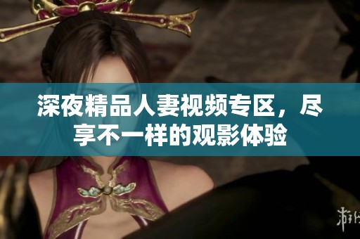 深夜精品人妻视频专区，尽享不一样的观影体验