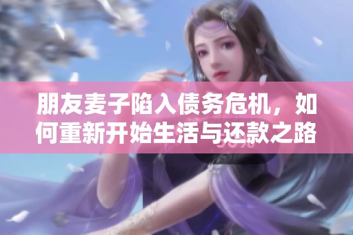 朋友麦子陷入债务?；?，如何重新开始生活与还款之路