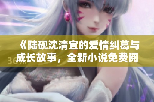 《陆砚沈清宜的爱情纠葛与成长故事，全新小说免费阅读》