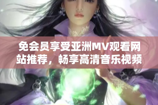 免会员享受亚洲MV观看网站推荐，畅享高清音乐视频
