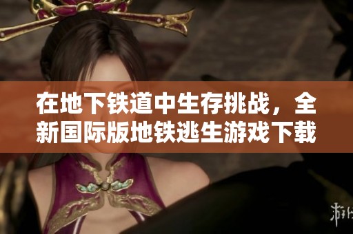 在地下铁道中生存挑战，全新国际版地铁逃生游戏下载指南