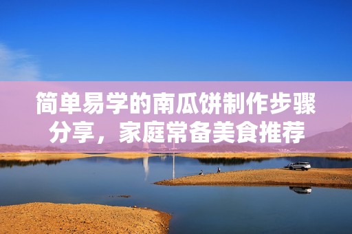 简单易学的南瓜饼制作步骤分享，家庭常备美食推荐