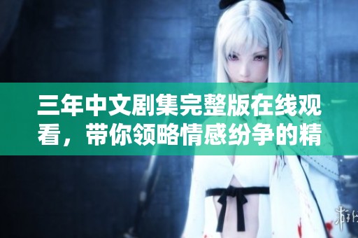 三年中文剧集完整版在线观看，带你领略情感纷争的精彩故事