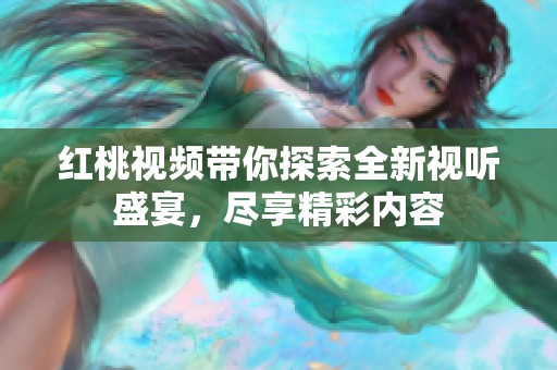 红桃视频带你探索全新视听盛宴，尽享精彩内容