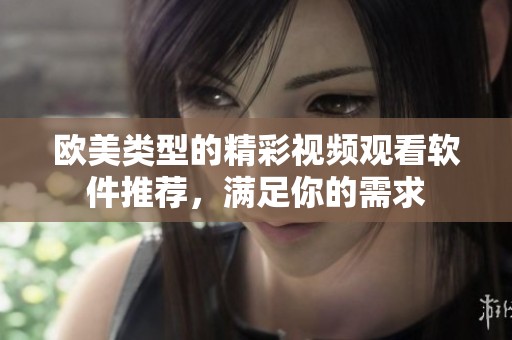 欧美类型的精彩视频观看软件推荐，满足你的需求