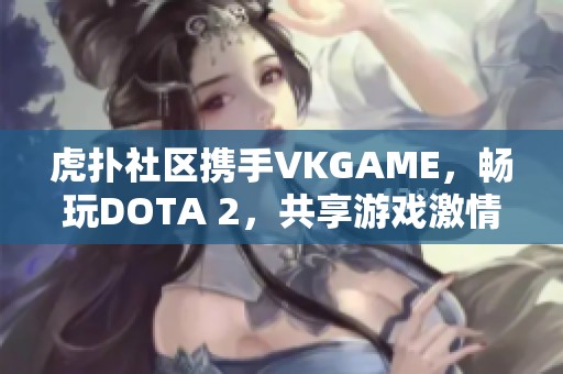 虎扑社区携手VKGAME，畅玩DOTA 2，共享游戏激情与乐趣