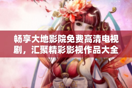 畅享大地影院免费高清电视剧，汇聚精彩影视作品大全