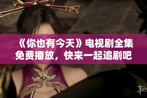 《你也有今天》电视剧全集免费播放，快来一起追剧吧