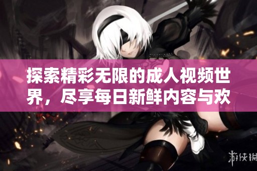 探索精彩无限的成人视频世界，尽享每日新鲜内容与欢愉体验