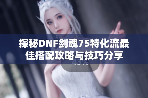探秘DNF?；?5特化流最佳搭配攻略与技巧分享