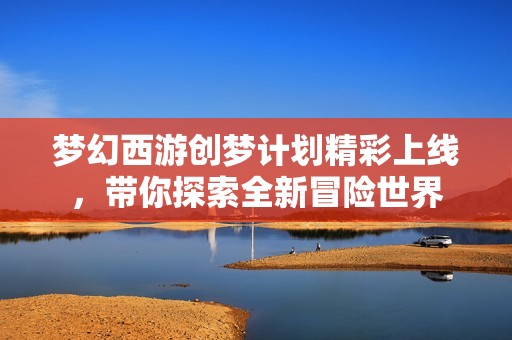 梦幻西游创梦计划精彩上线，带你探索全新冒险世界
