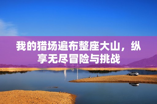 我的猎场遍布整座大山，纵享无尽冒险与挑战