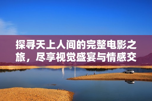 探寻天上人间的完整电影之旅，尽享视觉盛宴与情感交织
