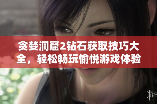贪婪洞窟2钻石获取技巧大全，轻松畅玩愉悦游戏体验