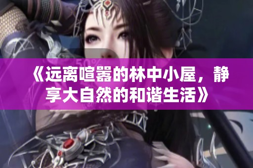 《远离喧嚣的林中小屋，静享大自然的和谐生活》