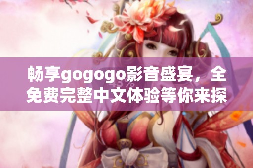 畅享gogogo影音盛宴，全免费完整中文体验等你来探索