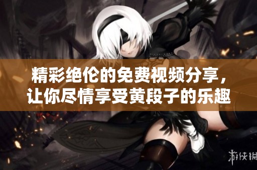 精彩绝伦的免费视频分享，让你尽情享受黄段子的乐趣