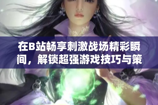 在B站畅享刺激战场精彩瞬间，解锁超强游戏技巧与策略！