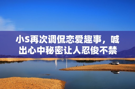 小S再次调侃恋爱趣事，喊出心中秘密让人忍俊不禁